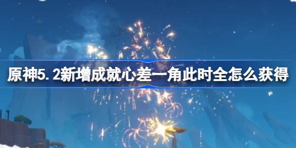 原神5.2新增成就心差一角此时全怎么获得 心差一角此时全成就攻略